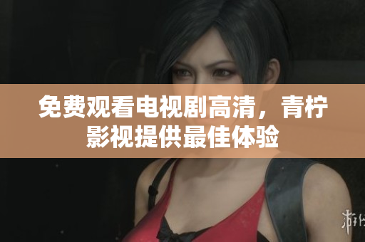 免费观看电视剧高清，青柠影视提供最佳体验