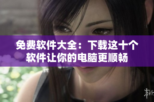 免费软件大全：下载这十个软件让你的电脑更顺畅
