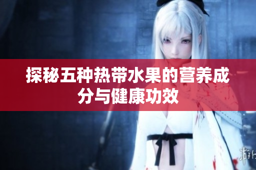 探秘五种热带水果的营养成分与健康功效