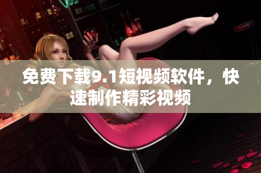 免费下载9.1短视频软件，快速制作精彩视频