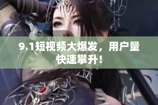 9.1短视频大爆发，用户量快速攀升！