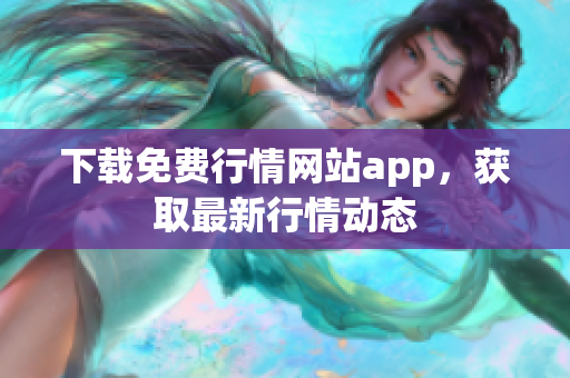 下载免费行情网站app，获取最新行情动态