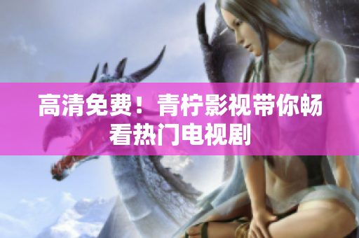 高清免费！青柠影视带你畅看热门电视剧
