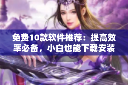 免费10款软件推荐：提高效率必备，小白也能下载安装