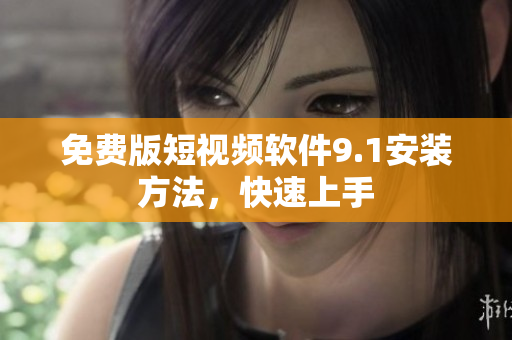 免费版短视频软件9.1安装方法，快速上手