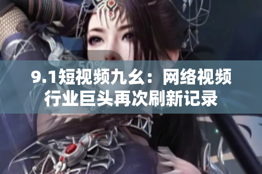 9.1短视频九幺：网络视频行业巨头再次刷新记录