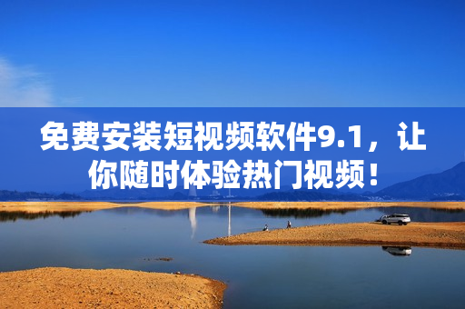 免费安装短视频软件9.1，让你随时体验热门视频！