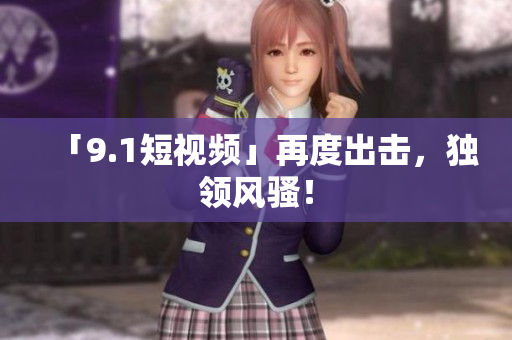 「9.1短视频」再度出击，独领风骚！