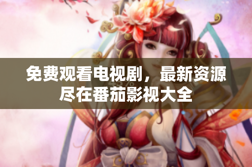 免费观看电视剧，最新资源尽在番茄影视大全
