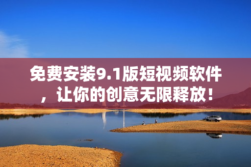 免费安装9.1版短视频软件，让你的创意无限释放！