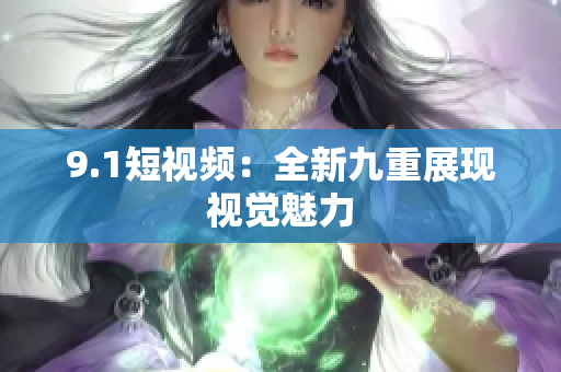 9.1短视频：全新九重展现视觉魅力