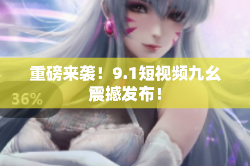 重磅来袭！9.1短视频九幺震撼发布！