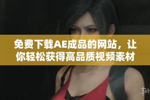 免费下载AE成品的网站，让你轻松获得高品质视频素材！