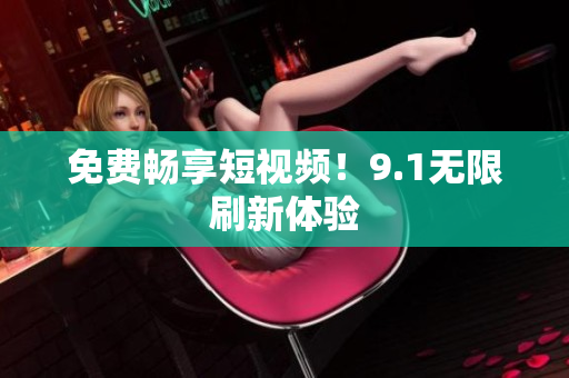 免费畅享短视频！9.1无限刷新体验