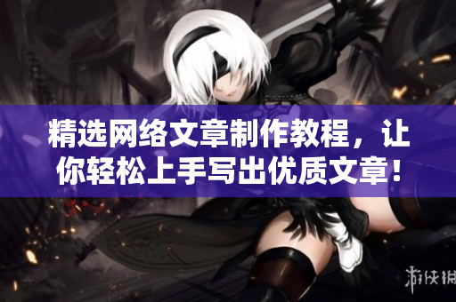 精选网络文章制作教程，让你轻松上手写出优质文章！