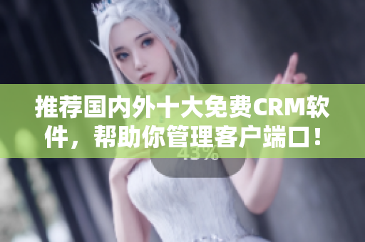 推荐国内外十大免费CRM软件，帮助你管理客户端口！
