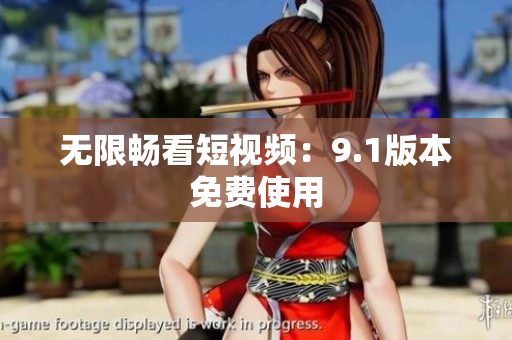无限畅看短视频：9.1版本免费使用