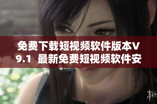 免费下载短视频软件版本V9.1  最新免费短视频软件安装教程