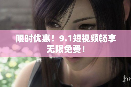 限时优惠！9.1短视频畅享无限免费！