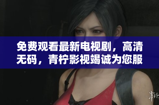 免费观看最新电视剧，高清无码，青柠影视竭诚为您服务