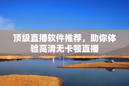 顶级直播软件推荐，助你体验高清无卡顿直播