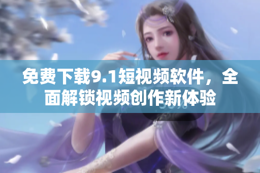 免费下载9.1短视频软件，全面解锁视频创作新体验