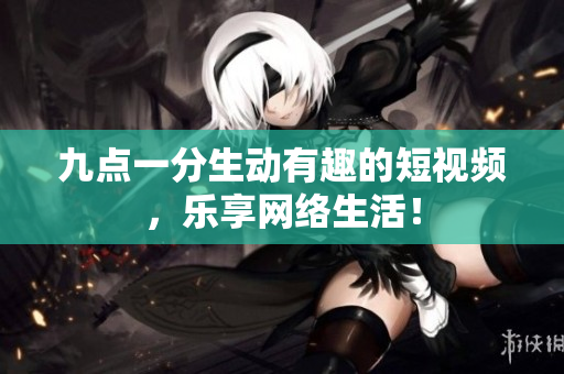 九点一分生动有趣的短视频，乐享网络生活！