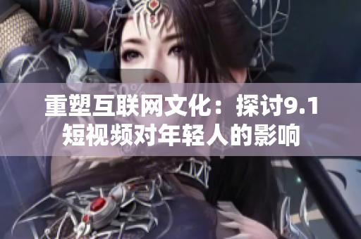 重塑互联网文化：探讨9.1短视频对年轻人的影响
