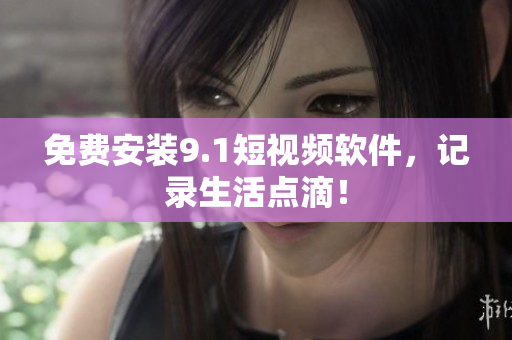免费安装9.1短视频软件，记录生活点滴！