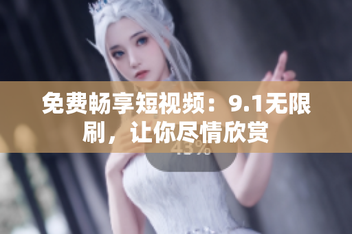 免费畅享短视频：9.1无限刷，让你尽情欣赏