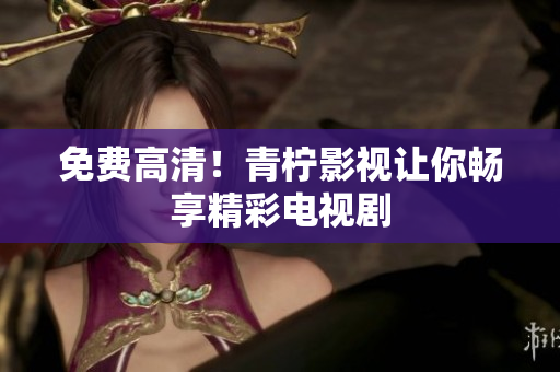 免费高清！青柠影视让你畅享精彩电视剧