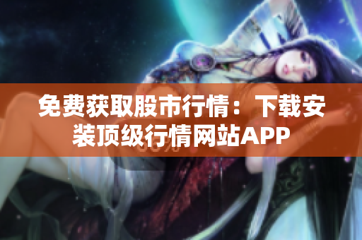 免费获取股市行情：下载安装顶级行情网站APP