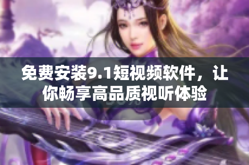 免费安装9.1短视频软件，让你畅享高品质视听体验