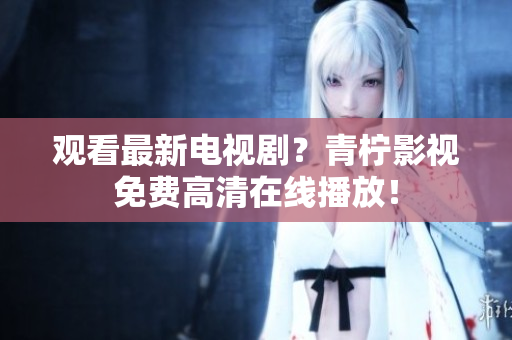 观看最新电视剧？青柠影视免费高清在线播放！