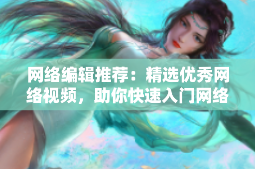 网络编辑推荐：精选优秀网络视频，助你快速入门网络知识！