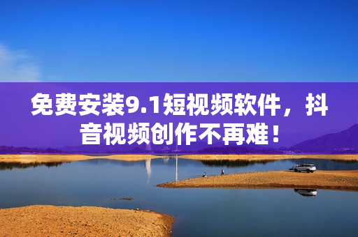免费安装9.1短视频软件，抖音视频创作不再难！