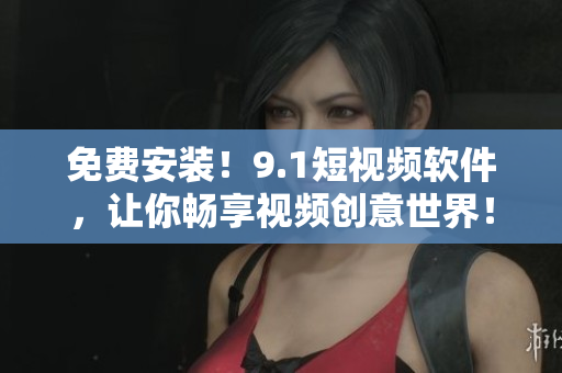 免费安装！9.1短视频软件，让你畅享视频创意世界！