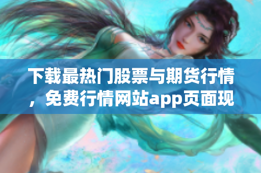 下载最热门股票与期货行情，免费行情网站app页面现已上线！