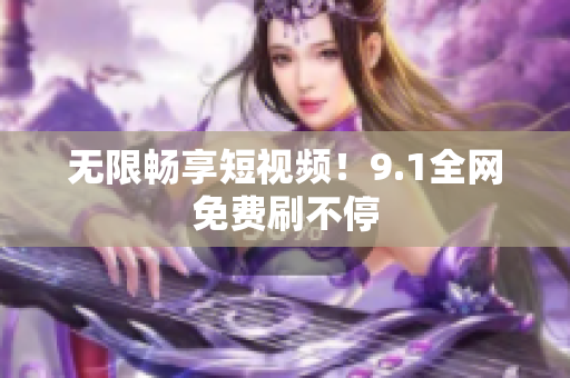 无限畅享短视频！9.1全网免费刷不停