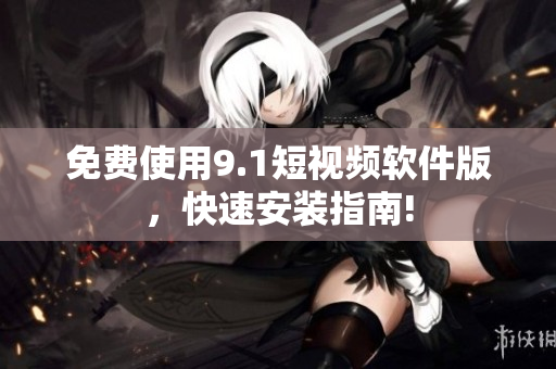 免费使用9.1短视频软件版，快速安装指南!