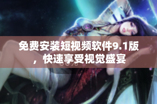 免费安装短视频软件9.1版，快速享受视觉盛宴