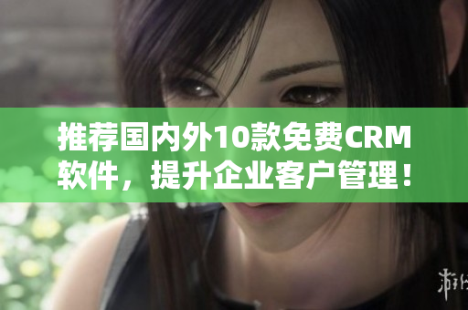 推荐国内外10款免费CRM软件，提升企业客户管理！