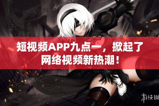 短视频APP九点一，掀起了网络视频新热潮！