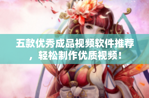 五款优秀成品视频软件推荐，轻松制作优质视频！