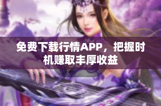 免费下载行情APP，把握时机赚取丰厚收益