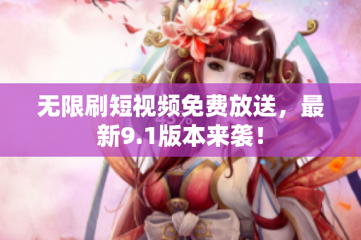 无限刷短视频免费放送，最新9.1版本来袭！