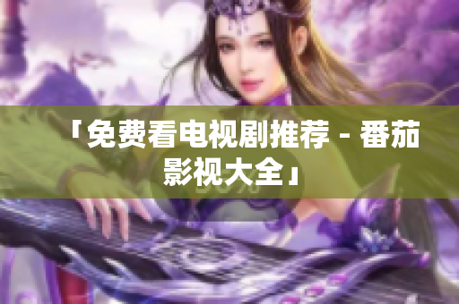 「免费看电视剧推荐 - 番茄影视大全」