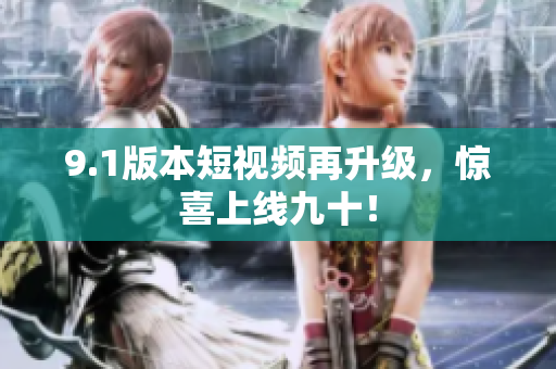 9.1版本短视频再升级，惊喜上线九十！