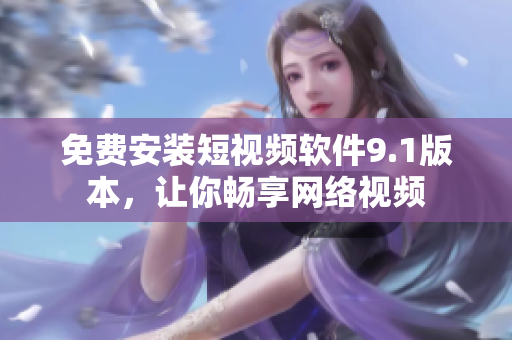 免费安装短视频软件9.1版本，让你畅享网络视频