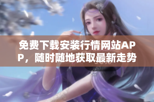 免费下载安装行情网站APP，随时随地获取最新走势资讯